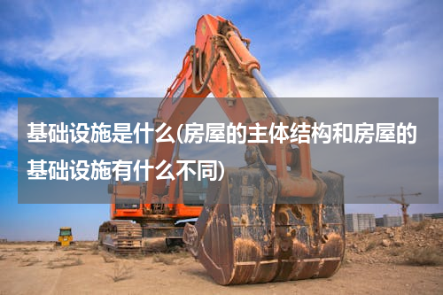 基础设施是什么(房屋的主体结构和房屋的基础设施有什么不同)