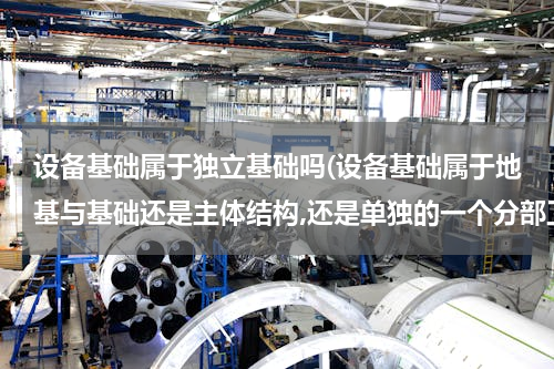 设备基础属于独立基础吗(设备基础属于地基与基础还是主体结构,还是单独的一个分部工程？)