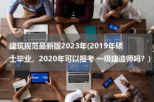 建筑规范最新版2023年(2019年硕士毕业，2020年可以报考 一级建造师吗？)