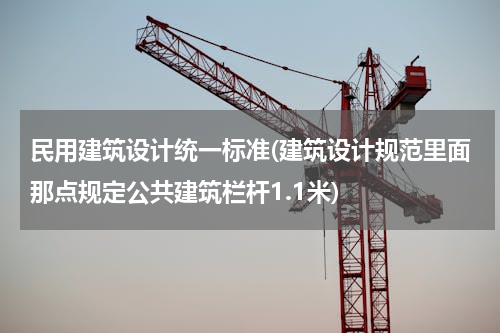 民用建筑设计统一标准(建筑设计规范里面那点规定公共建筑栏杆1.1米)