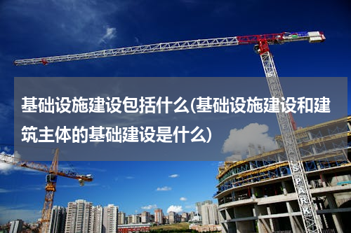 基础设施建设包括什么(基础设施建设和建筑主体的基础建设是什么)