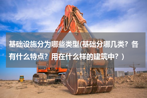 基础设施分为哪些类型(基础分哪几类？各有什么特点？用在什么样的建筑中？)