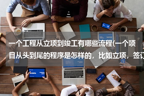 一个工程从立项到竣工有哪些流程(一个项目从头到尾的程序是怎样的，比如立项，签订土地出让合同，办理用地证，工程证，环评报告，消防等)