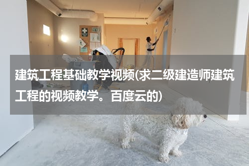 建筑工程基础教学视频(求二级建造师建筑工程的视频教学。百度云的)