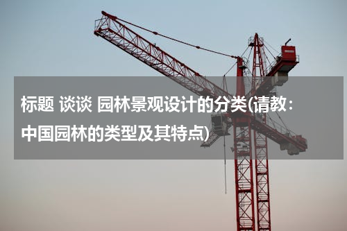 标题 谈谈 园林景观设计的分类(请教：中国园林的类型及其特点)