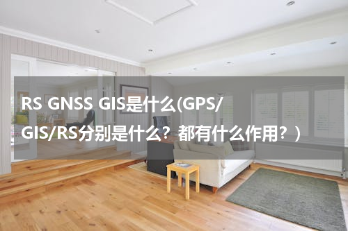 RS GNSS GIS是什么(GPS/GIS/RS分别是什么？都有什么作用？)