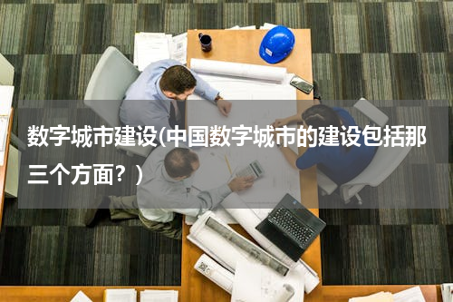 数字城市建设(中国数字城市的建设包括那三个方面？)