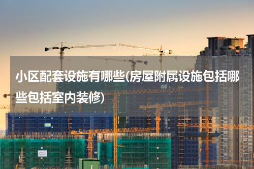 小区配套设施有哪些(房屋附属设施包括哪些包括室内装修)