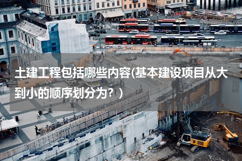 土建工程包括哪些内容(基本建设项目从大到小的顺序划分为？)