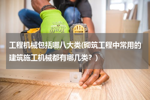 工程机械包括哪八大类(砌筑工程中常用的建筑施工机械都有哪几类？)