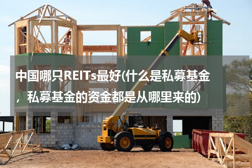 中国哪只REITs最好(什么是私募基金，私募基金的资金都是从哪里来的)