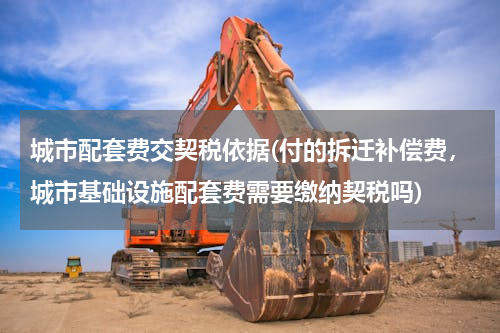 城市配套费交契税依据(付的拆迁补偿费，城市基础设施配套费需要缴纳契税吗)