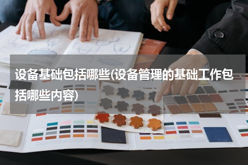 设备基础包括哪些(设备管理的基础工作包括哪些内容)