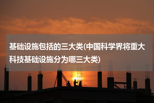 基础设施包括的三大类(中国科学界将重大科技基础设施分为哪三大类)