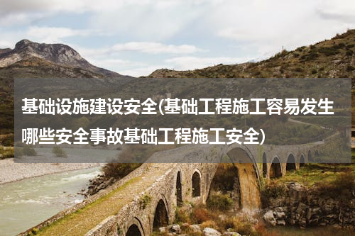 基础设施建设安全(基础工程施工容易发生哪些安全事故基础工程施工安全)