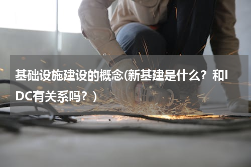 基础设施建设的概念(新基建是什么？和IDC有关系吗？)