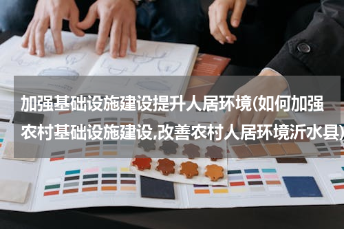 加强基础设施建设提升人居环境(如何加强农村基础设施建设,改善农村人居环境沂水县)