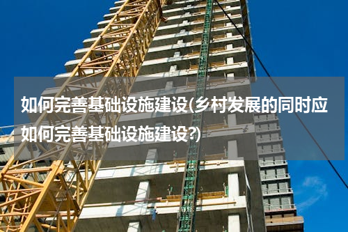 如何完善基础设施建设(乡村发展的同时应如何完善基础设施建设?)