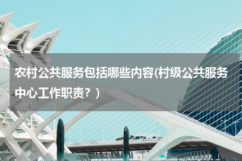 农村公共服务包括哪些内容(村级公共服务中心工作职责？)
