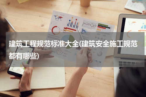 建筑工程规范标准大全(建筑安全施工规范都有哪些)