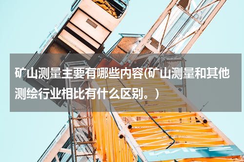 矿山测量主要有哪些内容(矿山测量和其他测绘行业相比有什么区别。)