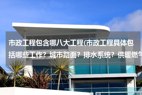 市政工程包含哪八大工程(市政工程具体包括哪些工作？城市路面？排水系统？供暖燃气？公交地铁？公共建筑？)