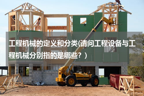 工程机械的定义和分类(请问工程设备与工程机械分别指的是哪些？)