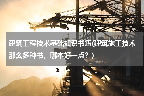 建筑工程技术基础知识书籍(建筑施工技术那么多种书，哪本好一点？)