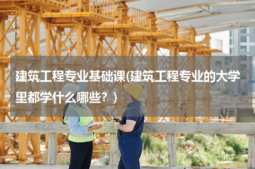 建筑工程专业基础课(建筑工程专业的大学里都学什么哪些？)