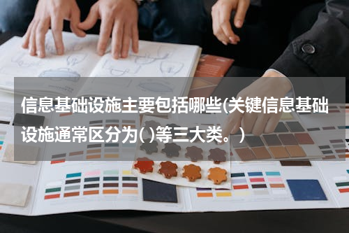 信息基础设施主要包括哪些(关键信息基础设施通常区分为( )等三大类。)