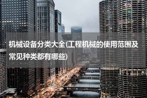 机械设备分类大全(工程机械的使用范围及常见种类都有哪些)