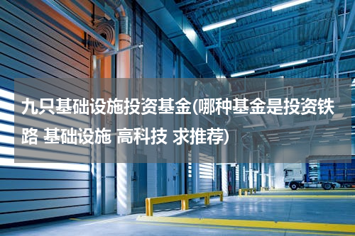九只基础设施投资基金(哪种基金是投资铁路 基础设施 高科技 求推荐)