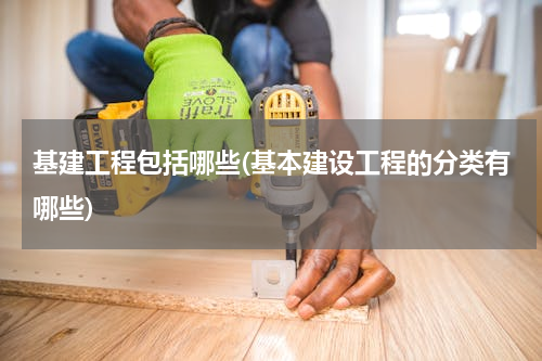 基建工程包括哪些(基本建设工程的分类有哪些)