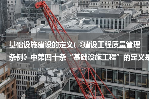 基础设施建设的定义(《建设工程质量管理条例》中第四十条“基础设施工程”的定义是什么？谢谢回答。)