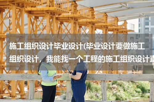 施工组织设计毕业设计(毕业设计要做施工组织设计，我能找一个工程的施工组织设计直接交上去吗？)