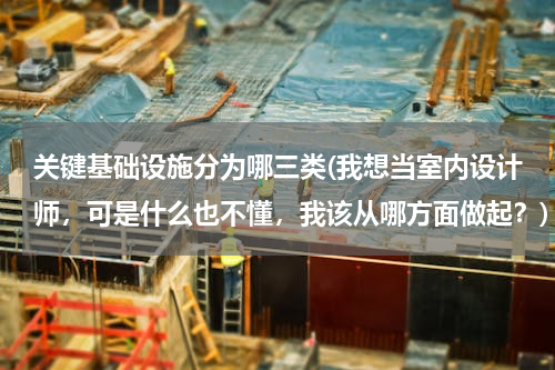 关键基础设施分为哪三类(我想当室内设计师，可是什么也不懂，我该从哪方面做起？)