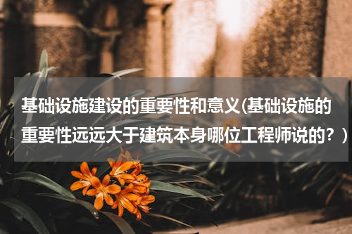 基础设施建设的重要性和意义(基础设施的重要性远远大于建筑本身哪位工程师说的？)