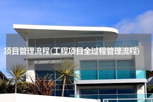 项目管理流程(工程项目全过程管理流程)