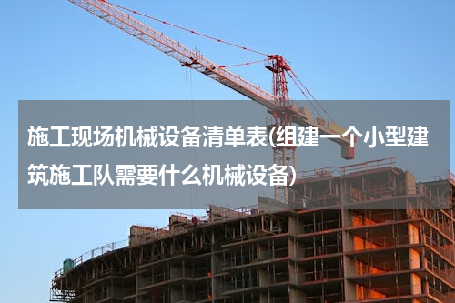 施工现场机械设备清单表(组建一个小型建筑施工队需要什么机械设备)