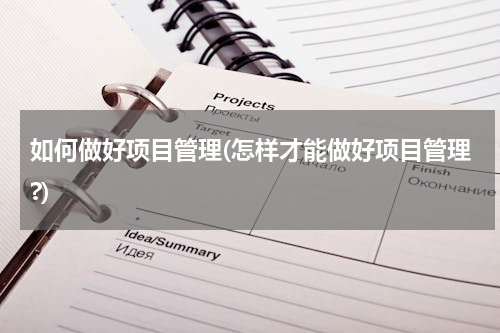 如何做好项目管理(怎样才能做好项目管理?)