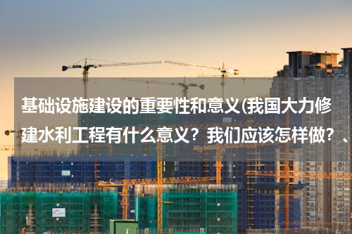 基础设施建设的重要性和意义(我国大力修建水利工程有什么意义？我们应该怎样做？、)