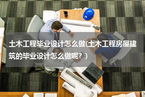土木工程毕业设计怎么做(土木工程房屋建筑的毕业设计怎么做呢？)