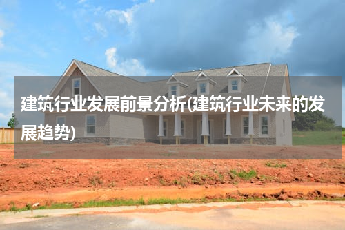 建筑行业发展前景分析(建筑行业未来的发展趋势)
