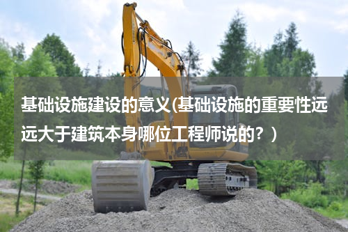 基础设施建设的意义(基础设施的重要性远远大于建筑本身哪位工程师说的？)