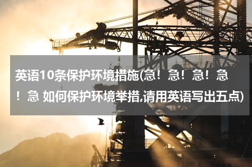 英语10条保护环境措施(急！急！急！急！急 如何保护环境举措,请用英语写出五点)