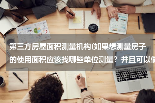 第三方房屋面积测量机构(如果想测量房子的使用面积应该找哪些单位测量？并且可以做成报告提交法院作为证据)
