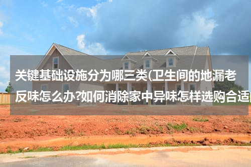 关键基础设施分为哪三类(卫生间的地漏老反味怎么办?如何消除家中异味怎样选购合适的地漏)