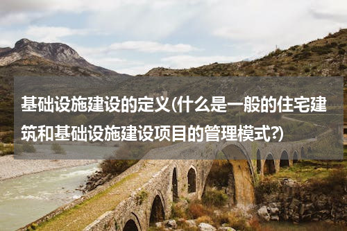 基础设施建设的定义(什么是一般的住宅建筑和基础设施建设项目的管理模式?)
