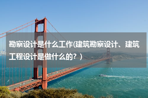 勘察设计是什么工作(建筑勘察设计、建筑工程设计是做什么的？)