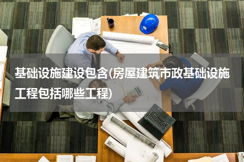 基础设施建设包含(房屋建筑市政基础设施工程包括哪些工程)